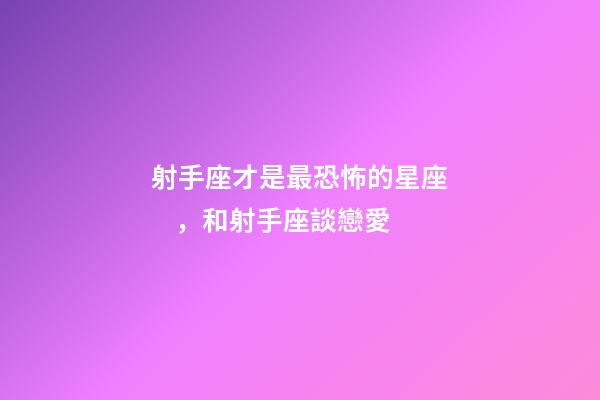 射手座才是最恐怖的星座，和射手座談戀愛-第1張-觀點-玄機派
